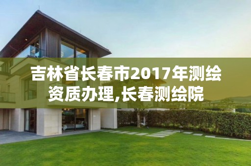 吉林省长春市2017年测绘资质办理,长春测绘院