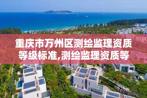 重庆市万州区测绘监理资质等级标准,测绘监理资质等级业务范围及承揽范围。