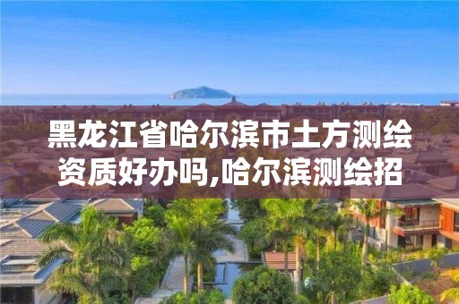 黑龙江省哈尔滨市土方测绘资质好办吗,哈尔滨测绘招聘信息