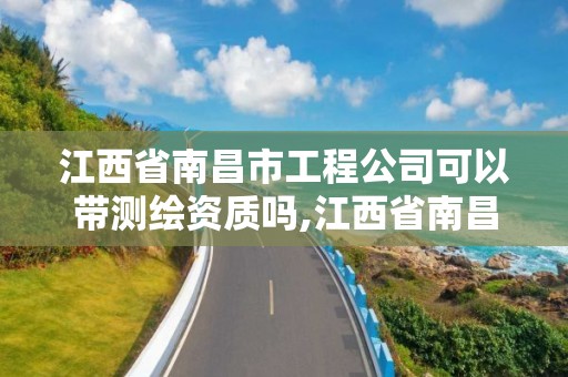 江西省南昌市工程公司可以带测绘资质吗,江西省南昌市工程公司可以带测绘资质吗现在。