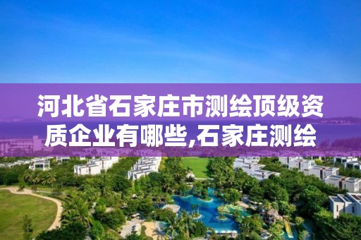 河北省石家庄市测绘顶级资质企业有哪些,石家庄测绘内业招聘