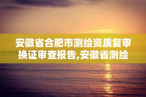 安徽省合肥市测绘资质复审换证审查报告,安徽省测绘资质延期公告