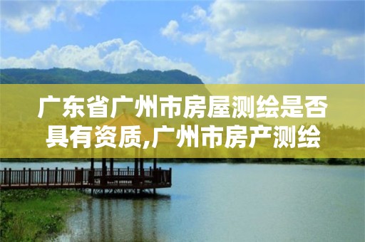 广东省广州市房屋测绘是否具有资质,广州市房产测绘收费标准