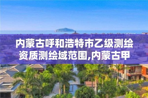 内蒙古呼和浩特市乙级测绘资质测绘域范围,内蒙古甲级测绘资质单位