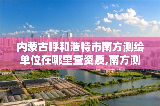 内蒙古呼和浩特市南方测绘单位在哪里查资质,南方测绘测绘资质。