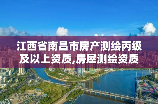 江西省南昌市房产测绘丙级及以上资质,房屋测绘资质丙级资质申请