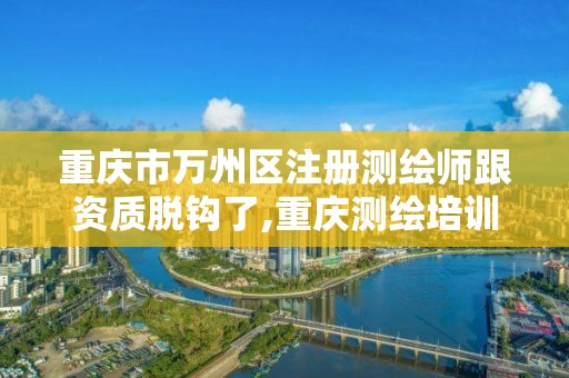 重庆市万州区注册测绘师跟资质脱钩了,重庆测绘培训学校。