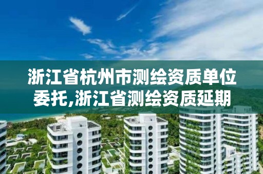 浙江省杭州市测绘资质单位委托,浙江省测绘资质延期