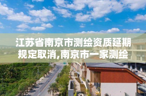 江苏省南京市测绘资质延期规定取消,南京市一家测绘资质单位要使用