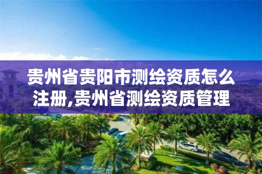 贵州省贵阳市测绘资质怎么注册,贵州省测绘资质管理规定