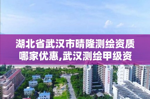 湖北省武汉市晴隆测绘资质哪家优惠,武汉测绘甲级资质公司