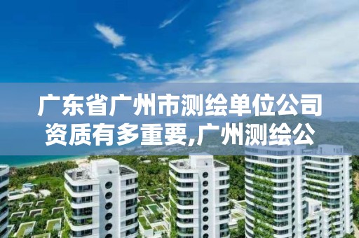 广东省广州市测绘单位公司资质有多重要,广州测绘公司排名名单。