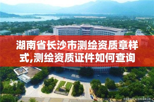 湖南省长沙市测绘资质章样式,测绘资质证件如何查询