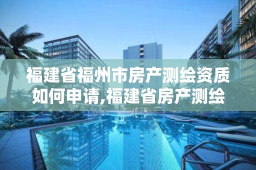 福建省福州市房产测绘资质如何申请,福建省房产测绘收费标准2019。