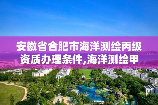 安徽省合肥市海洋测绘丙级资质办理条件,海洋测绘甲级。