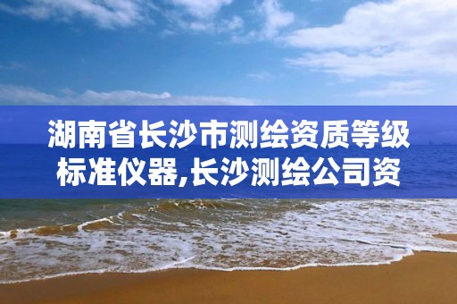 湖南省长沙市测绘资质等级标准仪器,长沙测绘公司资质有哪家