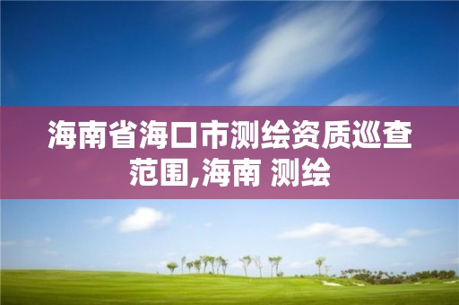 海南省海口市测绘资质巡查范围,海南 测绘