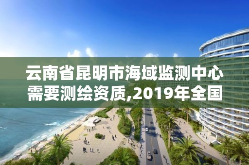 云南省昆明市海域监测中心需要测绘资质,2019年全国海洋测绘甲级资质单位。