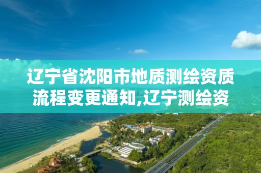 辽宁省沈阳市地质测绘资质流程变更通知,辽宁测绘资质单位