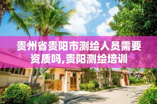 贵州省贵阳市测绘人员需要资质吗,贵阳测绘培训