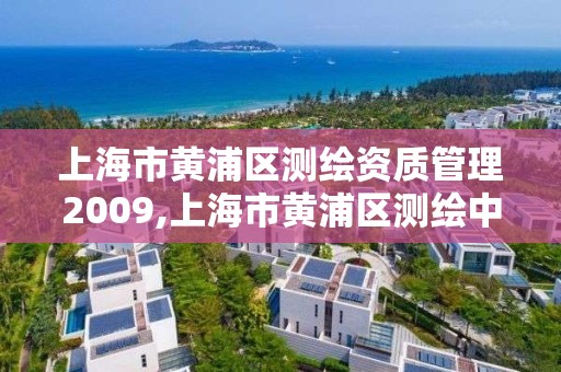 上海市黄浦区测绘资质管理2009,上海市黄浦区测绘中心