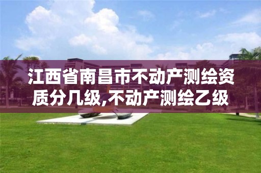 江西省南昌市不动产测绘资质分几级,不动产测绘乙级资质承接范围。