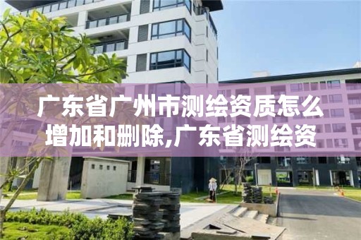 广东省广州市测绘资质怎么增加和删除,广东省测绘资质单位名单。