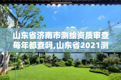 山东省济南市测绘资质审查每年都查吗,山东省2021测绘资质延期公告