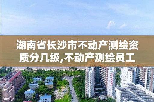 湖南省长沙市不动产测绘资质分几级,不动产测绘员工资多少。