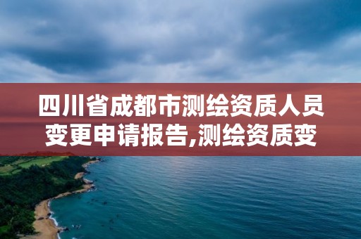 四川省成都市测绘资质人员变更申请报告,测绘资质变更法人流程。