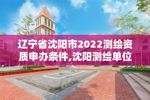 辽宁省沈阳市2022测绘资质申办条件,沈阳测绘单位排名