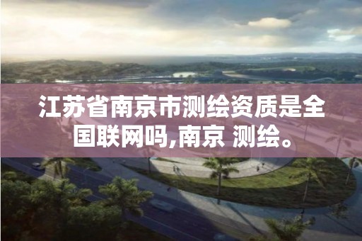 江苏省南京市测绘资质是全国联网吗,南京 测绘。