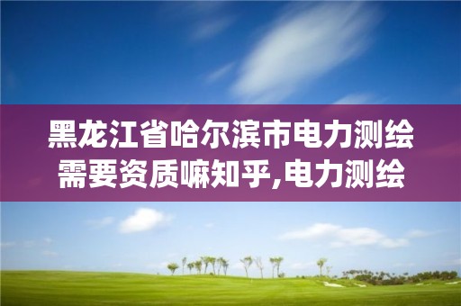 黑龙江省哈尔滨市电力测绘需要资质嘛知乎,电力测绘app。