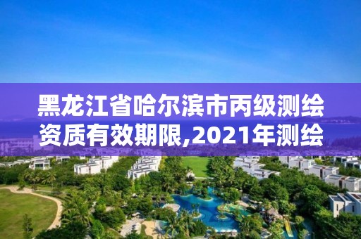 黑龙江省哈尔滨市丙级测绘资质有效期限,2021年测绘丙级资质申报条件。