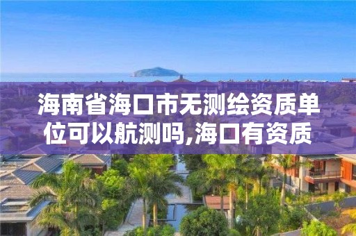 海南省海口市无测绘资质单位可以航测吗,海口有资质的测绘公司。