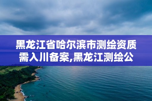 黑龙江省哈尔滨市测绘资质需入川备案,黑龙江测绘公司乙级资质。