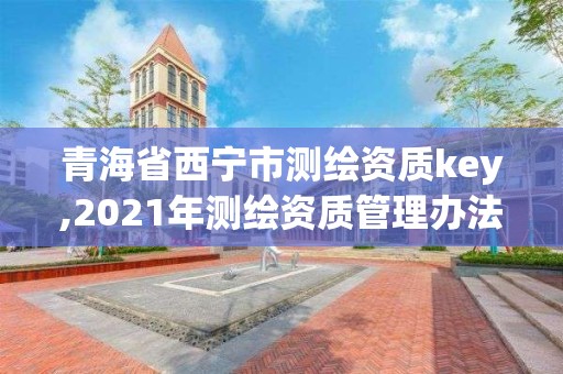 青海省西宁市测绘资质key,2021年测绘资质管理办法