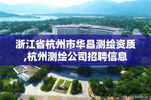 浙江省杭州市华昌测绘资质,杭州测绘公司招聘信息