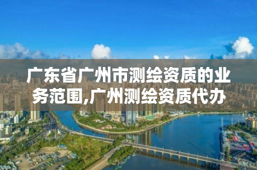 广东省广州市测绘资质的业务范围,广州测绘资质代办。