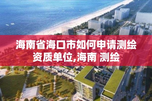 海南省海口市如何申请测绘资质单位,海南 测绘