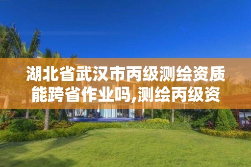 湖北省武汉市丙级测绘资质能跨省作业吗,测绘丙级资质可以承揽业务范围。