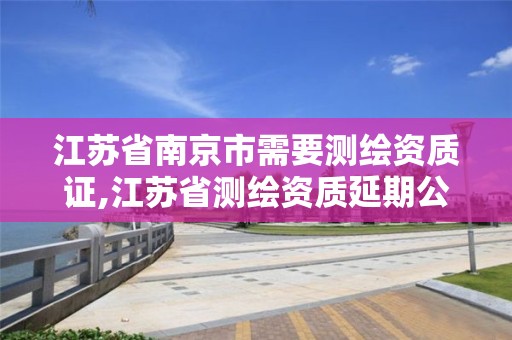 江苏省南京市需要测绘资质证,江苏省测绘资质延期公告