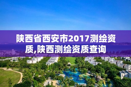 陕西省西安市2017测绘资质,陕西测绘资质查询