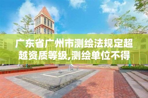 广东省广州市测绘法规定超越资质等级,测绘单位不得超越资质等级许可的范围从事测绘活动。