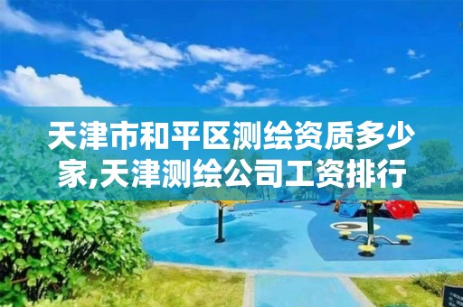 天津市和平区测绘资质多少家,天津测绘公司工资排行