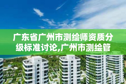 广东省广州市测绘师资质分级标准讨论,广州市测绘管理办法。