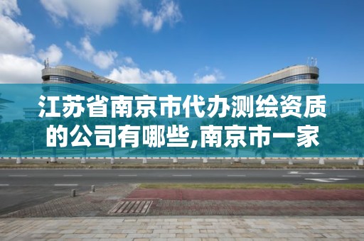 江苏省南京市代办测绘资质的公司有哪些,南京市一家测绘资质单位要使用