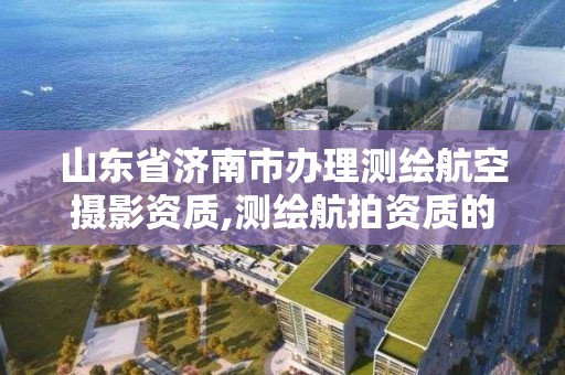 山东省济南市办理测绘航空摄影资质,测绘航拍资质的人员要求