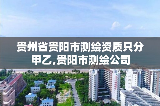 贵州省贵阳市测绘资质只分甲乙,贵阳市测绘公司