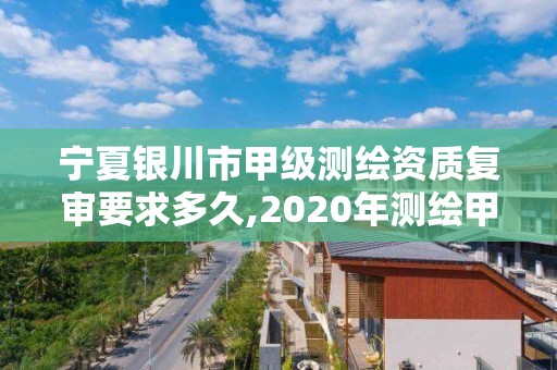 宁夏银川市甲级测绘资质复审要求多久,2020年测绘甲级资质条件